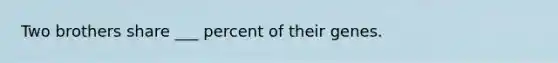 Two brothers share ___ percent of their genes.