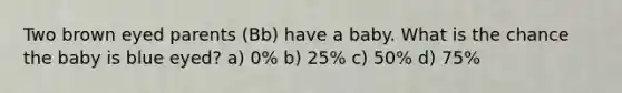 Two brown eyed parents (Bb) have a baby. What is the chance the baby is blue eyed? a) 0% b) 25% c) 50% d) 75%