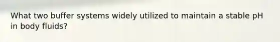 What two buffer systems widely utilized to maintain a stable pH in body fluids?