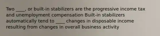 Two ____, or built-in stabilizers are the progressive income tax and unemployment compensation Built-in stabilizers automatically tend to ____ changes in disposable income resulting from changes in overall business activity