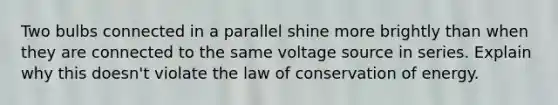 Two bulbs connected in a parallel shine more brightly than when they are connected to the same voltage source in series. Explain why this doesn't violate the law of conservation of energy.