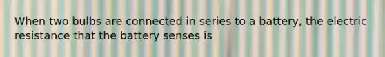 When two bulbs are connected in series to a battery, the electric resistance that the battery senses is