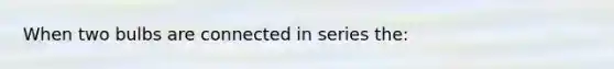 When two bulbs are connected in series the: