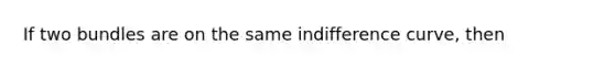 If two bundles are on the same indifference​ curve, then