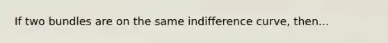 If two bundles are on the same indifference curve, then...