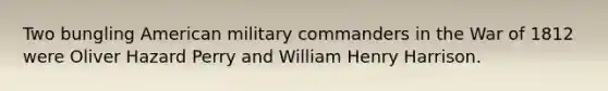 Two bungling American military commanders in the <a href='https://www.questionai.com/knowledge/kZ700nRVQz-war-of-1812' class='anchor-knowledge'>war of 1812</a> were Oliver Hazard Perry and William Henry Harrison.