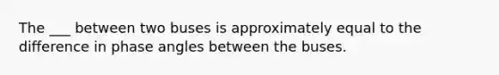 The ___ between two buses is approximately equal to the difference in phase angles between the buses.