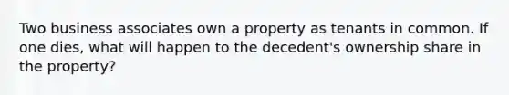 Two business associates own a property as tenants in common. If one dies, what will happen to the decedent's ownership share in the property?