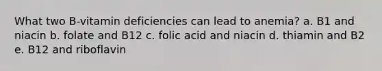 What two B-vitamin deficiencies can lead to anemia? a. B1 and niacin b. folate and B12 c. folic acid and niacin d. thiamin and B2 e. B12 and riboflavin