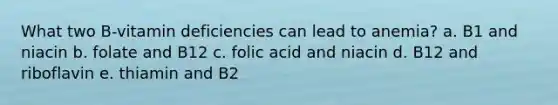 What two B-vitamin deficiencies can lead to anemia? a. B1 and niacin b. folate and B12 c. folic acid and niacin d. B12 and riboflavin e. thiamin and B2