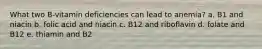 What two B-vitamin deficiencies can lead to anemia? a. B1 and niacin b. folic acid and niacin c. B12 and riboflavin d. folate and B12 e. thiamin and B2