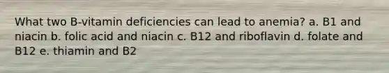 What two B-vitamin deficiencies can lead to anemia? a. B1 and niacin b. folic acid and niacin c. B12 and riboflavin d. folate and B12 e. thiamin and B2