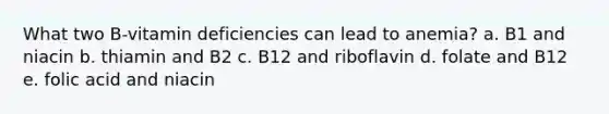 What two B-vitamin deficiencies can lead to anemia? a. B1 and niacin b. thiamin and B2 c. B12 and riboflavin d. folate and B12 e. folic acid and niacin