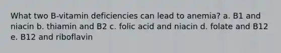 What two B-vitamin deficiencies can lead to anemia? a. B1 and niacin b. thiamin and B2 c. folic acid and niacin d. folate and B12 e. B12 and riboflavin