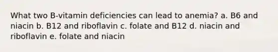 What two B-vitamin deficiencies can lead to anemia? a. B6 and niacin b. B12 and riboflavin c. folate and B12 d. niacin and riboflavin e. folate and niacin