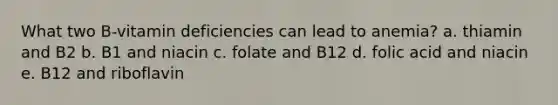 What two B-vitamin deficiencies can lead to anemia? a. thiamin and B2 b. B1 and niacin c. folate and B12 d. folic acid and niacin e. B12 and riboflavin