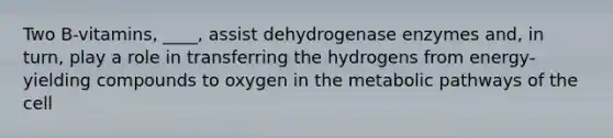 Two B-vitamins, ____, assist dehydrogenase enzymes and, in turn, play a role in transferring the hydrogens from energy-yielding compounds to oxygen in the metabolic pathways of the cell