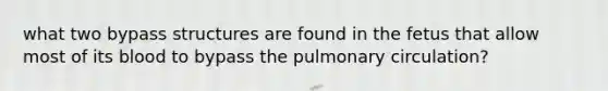 what two bypass structures are found in the fetus that allow most of its blood to bypass the pulmonary circulation?