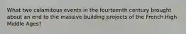 What two calamitous events in the fourteenth century brought about an end to the massive building projects of the French High Middle Ages?