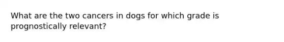 What are the two cancers in dogs for which grade is prognostically relevant?