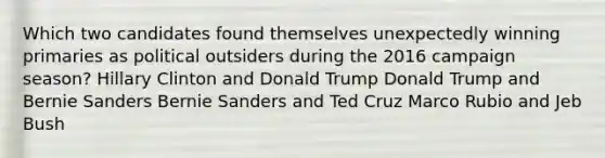 Which two candidates found themselves unexpectedly winning primaries as political outsiders during the 2016 campaign season? Hillary Clinton and Donald Trump Donald Trump and Bernie Sanders Bernie Sanders and Ted Cruz Marco Rubio and Jeb Bush