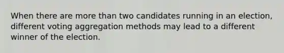 When there are more than two candidates running in an election, different voting aggregation methods may lead to a different winner of the election.