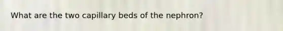 What are the two capillary beds of the nephron?
