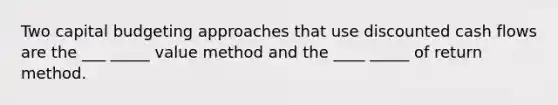 Two capital budgeting approaches that use discounted cash flows are the ___ _____ value method and the ____ _____ of return method.