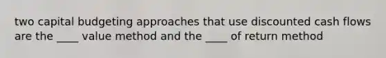 two capital budgeting approaches that use discounted cash flows are the ____ value method and the ____ of return method