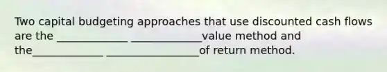 Two capital budgeting approaches that use discounted cash flows are the _____________ _____________value method and the_____________ _________________of return method.