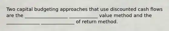 Two capital budgeting approaches that use discounted cash flows are the __________________ ____________ value method and the ______________ ______________ of return method.