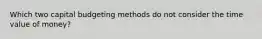 Which two capital budgeting methods do not consider the time value of money?