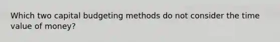 Which two capital budgeting methods do not consider the time value of money?