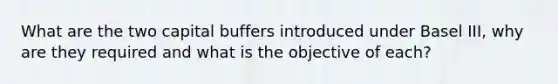 What are the two capital buffers introduced under Basel III, why are they required and what is the objective of each?