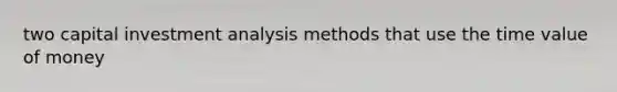 two capital investment analysis methods that use the time value of money