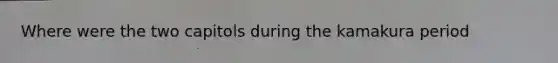 Where were the two capitols during the kamakura period