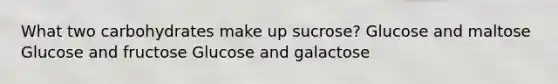 What two carbohydrates make up sucrose? Glucose and maltose Glucose and fructose Glucose and galactose