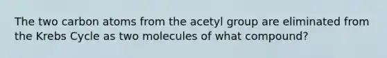 The two carbon atoms from the acetyl group are eliminated from the Krebs Cycle as two molecules of what compound?