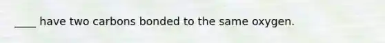 ____ have two carbons bonded to the same oxygen.