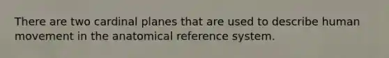 There are two cardinal planes that are used to describe human movement in the anatomical reference system.