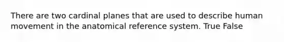 There are two cardinal planes that are used to describe human movement in the anatomical reference system. True False