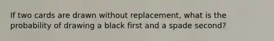If two cards are drawn without replacement, what is the probability of drawing a black first and a spade second?