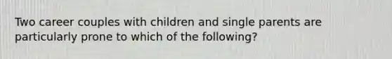 Two career couples with children and single parents are particularly prone to which of the following?