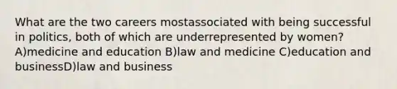 What are the two careers mostassociated with being successful in politics, both of which are underrepresented by women?A)medicine and education B)law and medicine C)education and businessD)law and business