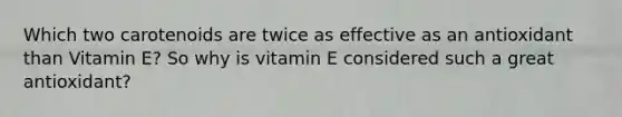 Which two carotenoids are twice as effective as an antioxidant than Vitamin E? So why is vitamin E considered such a great antioxidant?