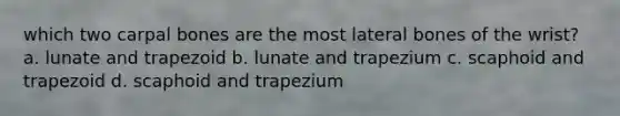 which two carpal bones are the most lateral bones of the wrist? a. lunate and trapezoid b. lunate and trapezium c. scaphoid and trapezoid d. scaphoid and trapezium