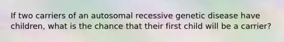 If two carriers of an autosomal recessive genetic disease have children, what is the chance that their first child will be a carrier?