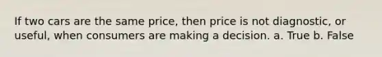 If two cars are the same price, then price is not diagnostic, or useful, when consumers are making a decision. a. True b. False