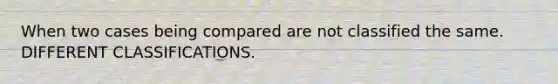 When two cases being compared are not classified the same. DIFFERENT CLASSIFICATIONS.