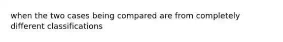 when the two cases being compared are from completely different classifications